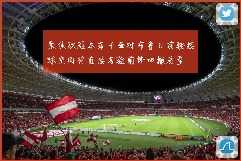 聚焦欧冠本菲卡面对布鲁日前腰接球空间将直接考验前锋回撤质量