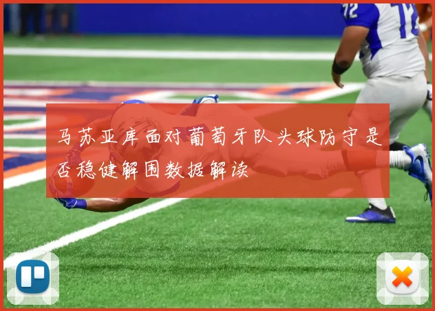 马苏亚库面对葡萄牙队头球防守是否稳健解围数据解读