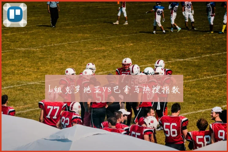 L组克罗地亚vs巴拿马热搜指数