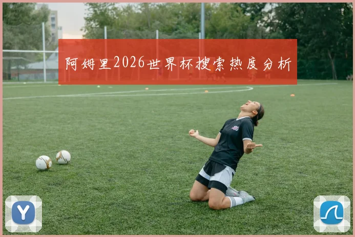 阿姆里2026世界杯搜索热度分析