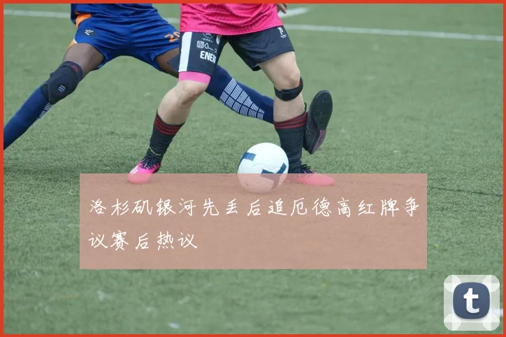 洛杉矶银河先丢后追厄德高红牌争议赛后热议