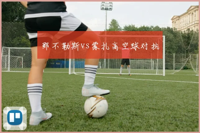 那不勒斯vs蒙扎高空球对抗