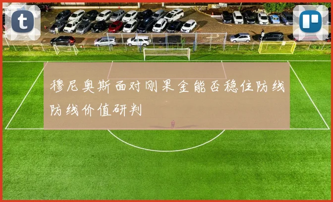 穆尼奥斯面对刚果金能否稳住防线防线价值研判