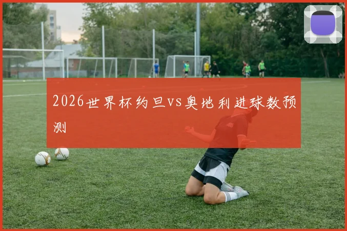 2026世界杯约旦vs奥地利进球数预测