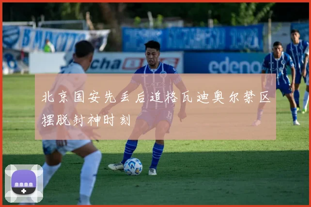 北京国安先丢后追格瓦迪奥尔禁区摆脱封神时刻