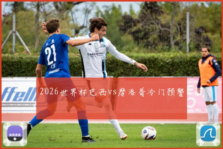 2026世界杯巴西vs摩洛哥冷门预警