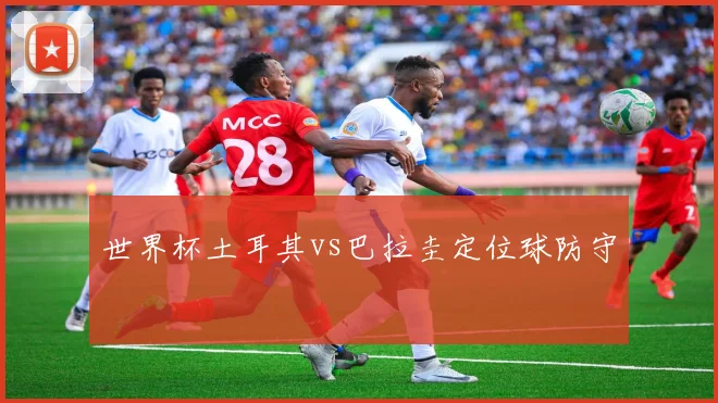 世界杯土耳其vs巴拉圭定位球防守