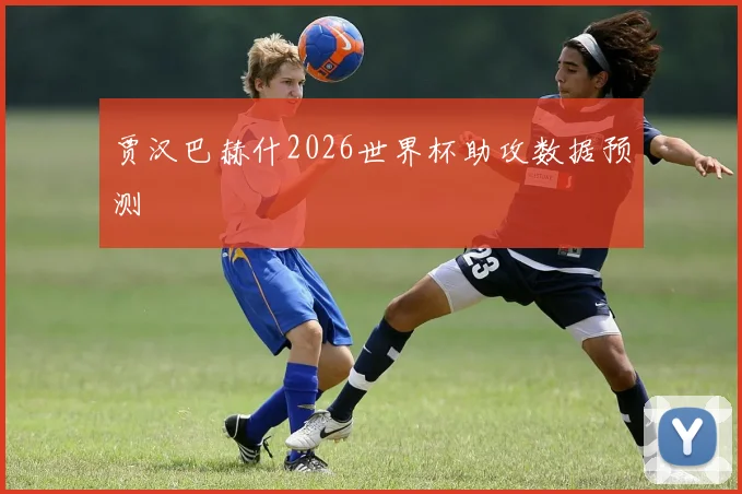 贾汉巴赫什2026世界杯助攻数据预测