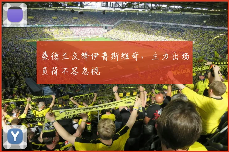 桑德兰交锋伊普斯维奇，主力出场负荷不容忽视