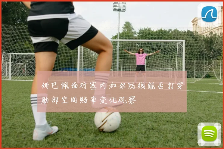 姆巴佩面对塞内加尔防线能否打穿肋部空间赔率变化观察