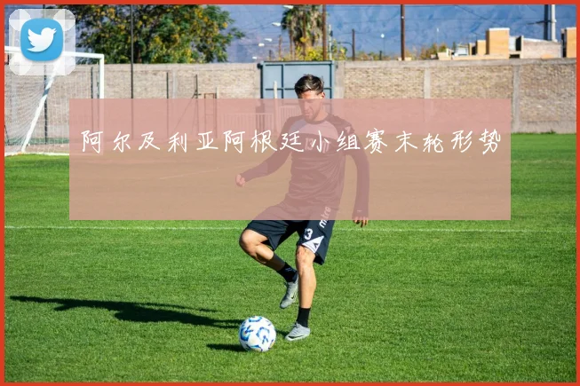 阿尔及利亚阿根廷小组赛末轮形势