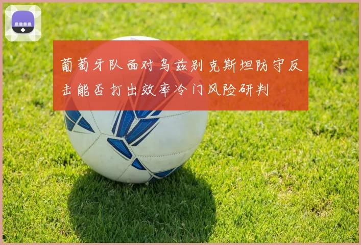 葡萄牙队面对乌兹别克斯坦防守反击能否打出效率冷门风险研判