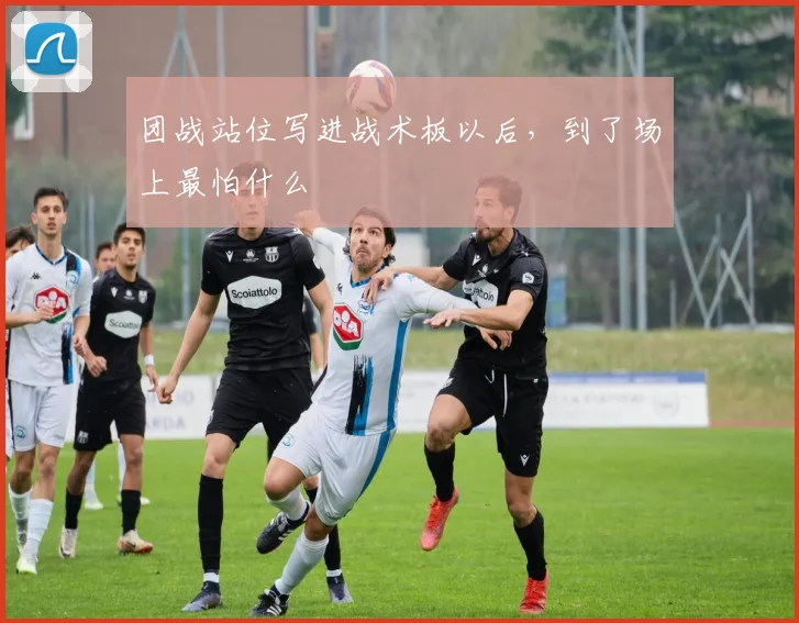 团战站位写进战术板以后，到了场上最怕什么